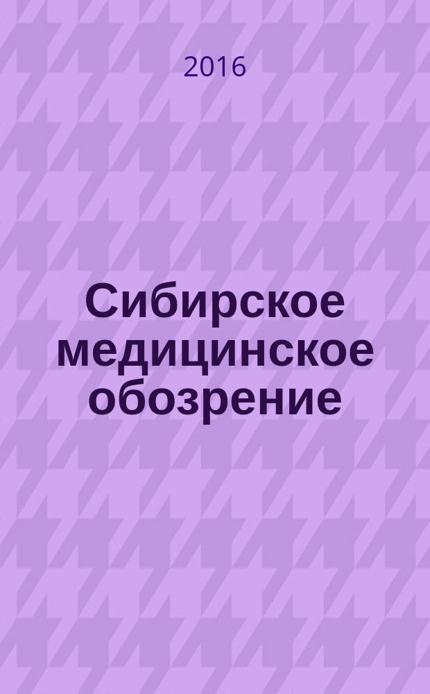 Сибирское медицинское обозрение : Общественный, бытовой и науч. журн., издаваемый О-вом врачей Енисейской губ. 2016, 2 (98)