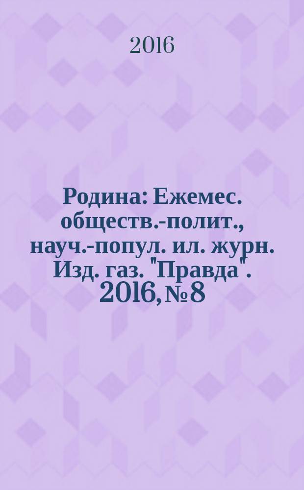 Родина : Ежемес. обществ.-полит., науч.-попул. ил. журн. Изд. газ. "Правда". 2016, № 8