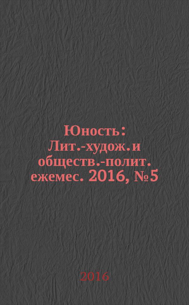Юность : Лит.-худож. и обществ.-полит. ежемес. 2016, № 5 (724)