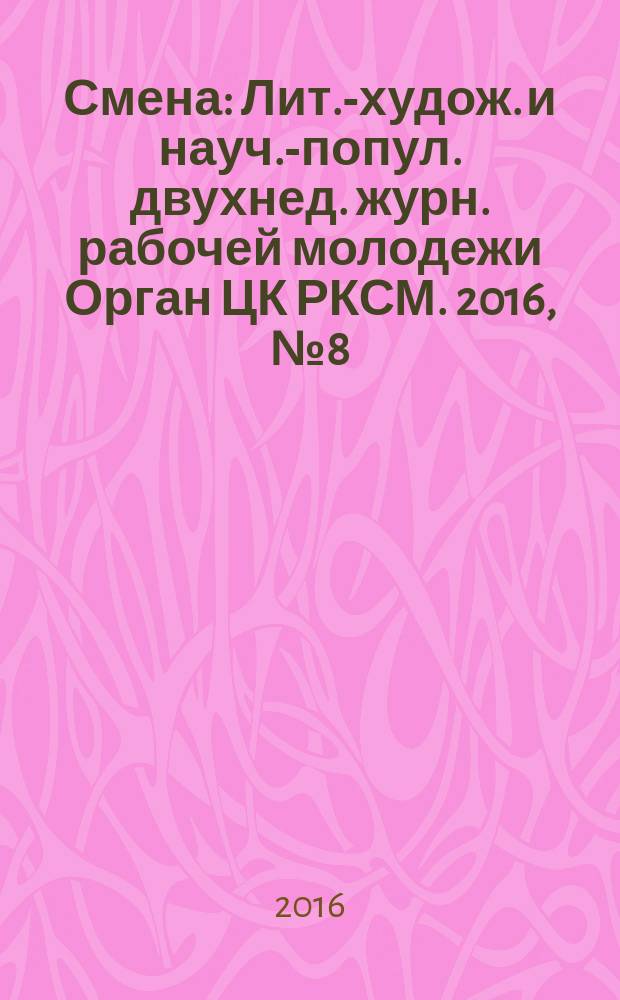 Смена : Лит.-худож. и науч.-попул. двухнед. журн. рабочей молодежи Орган ЦК РКСМ. 2016, № 8 (1822)
