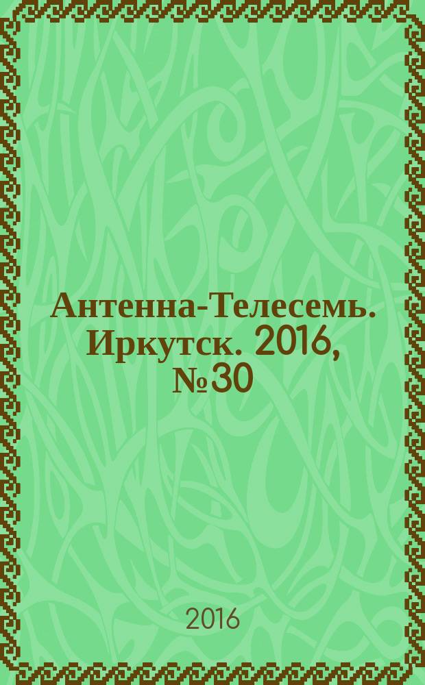 Антенна-Телесемь. Иркутск. 2016, № 30 (30)