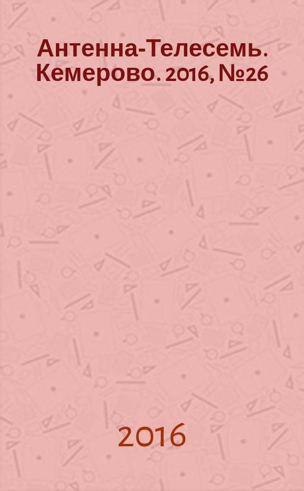 Антенна-Телесемь. Кемерово. 2016, № 26 (26)