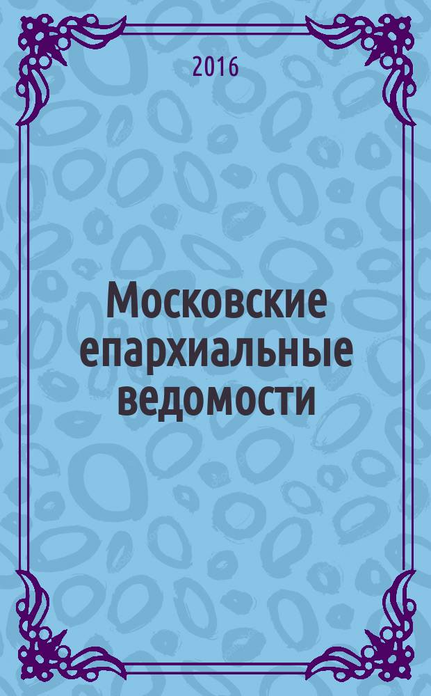 Московские епархиальные ведомости : Изд. О-ва любителей духовного просвещения. 2016, № 7