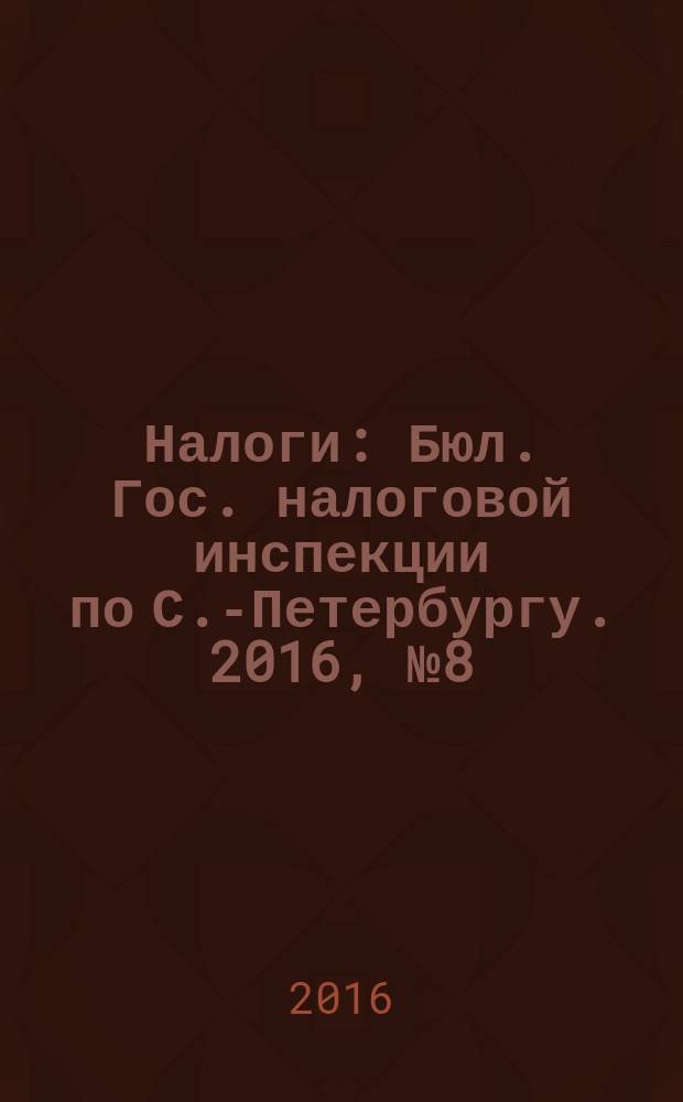 Налоги : Бюл. Гос. налоговой инспекции по С.-Петербургу. 2016, № 8 (441)