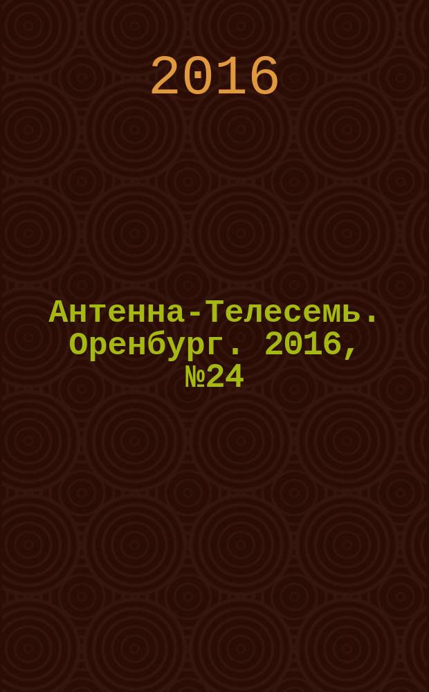 Антенна-Телесемь. Оренбург. 2016, № 24 (24)