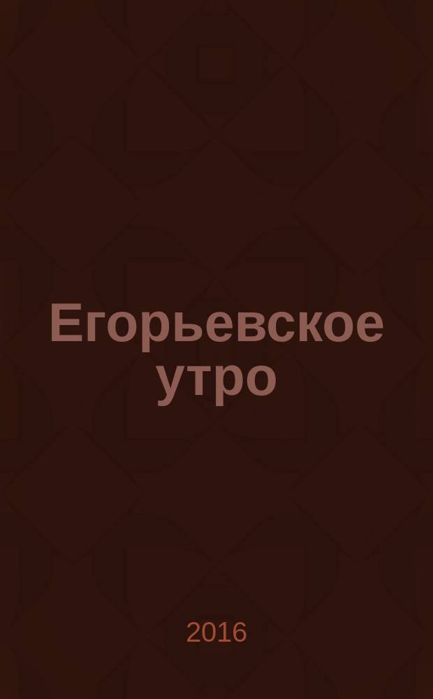 Егорьевское утро : Еженед. ил. худож.-лит., обществ., попул.-науч. и юмористич. журн. 2016, № 28 (877)