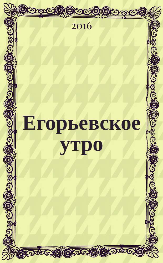 Егорьевское утро : Еженед. ил. худож.-лит., обществ., попул.-науч. и юмористич. журн. 2016, № 27 (876)