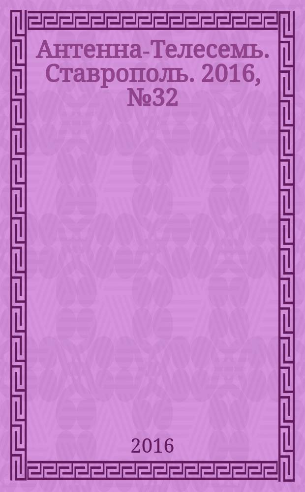 Антенна-Телесемь. Ставрополь. 2016, № 32 (643)