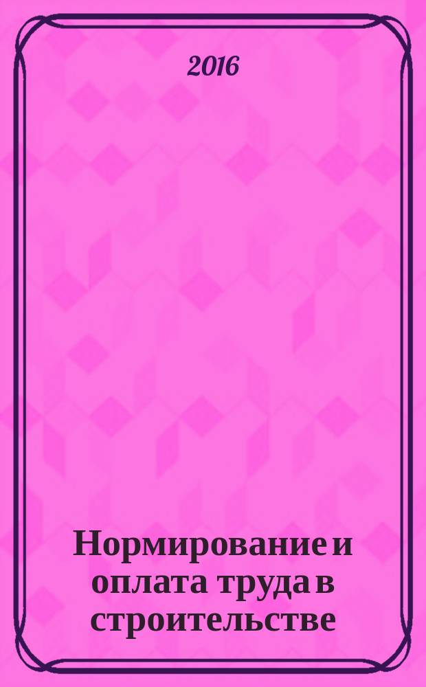 Нормирование и оплата труда в строительстве : Ежемес. науч.-практ. журн. 2016, № 6