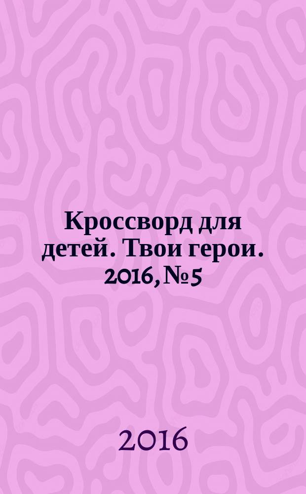 Кроссворд для детей. Твои герои. 2016, № 5