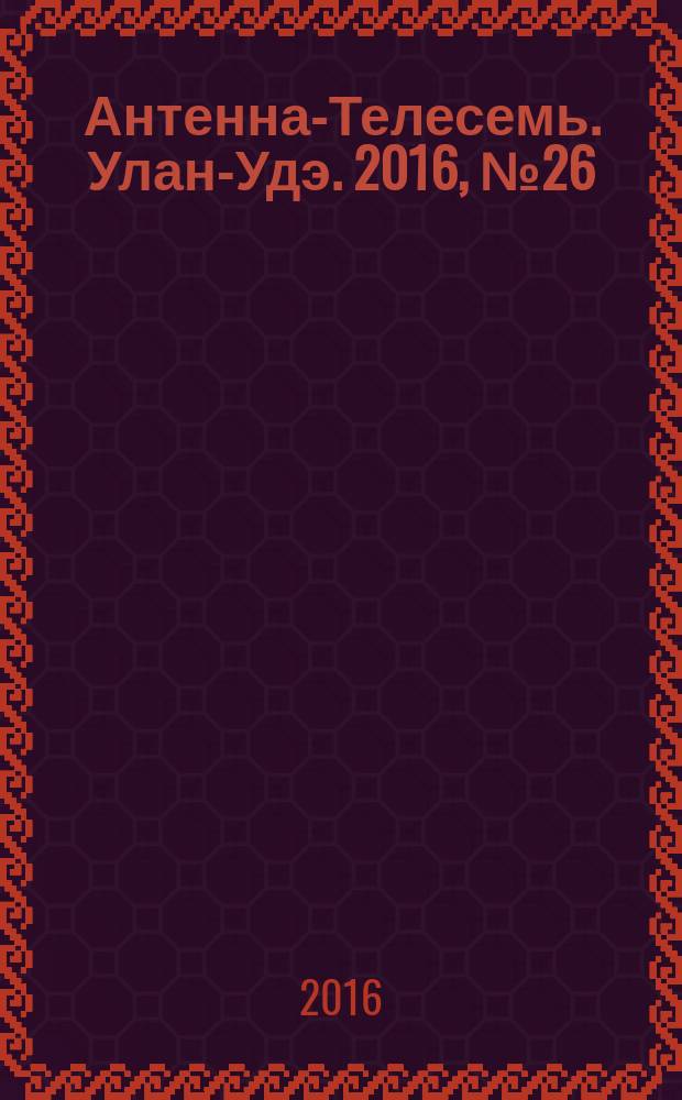 Антенна-Телесемь. Улан-Удэ. 2016, № 26 (26)