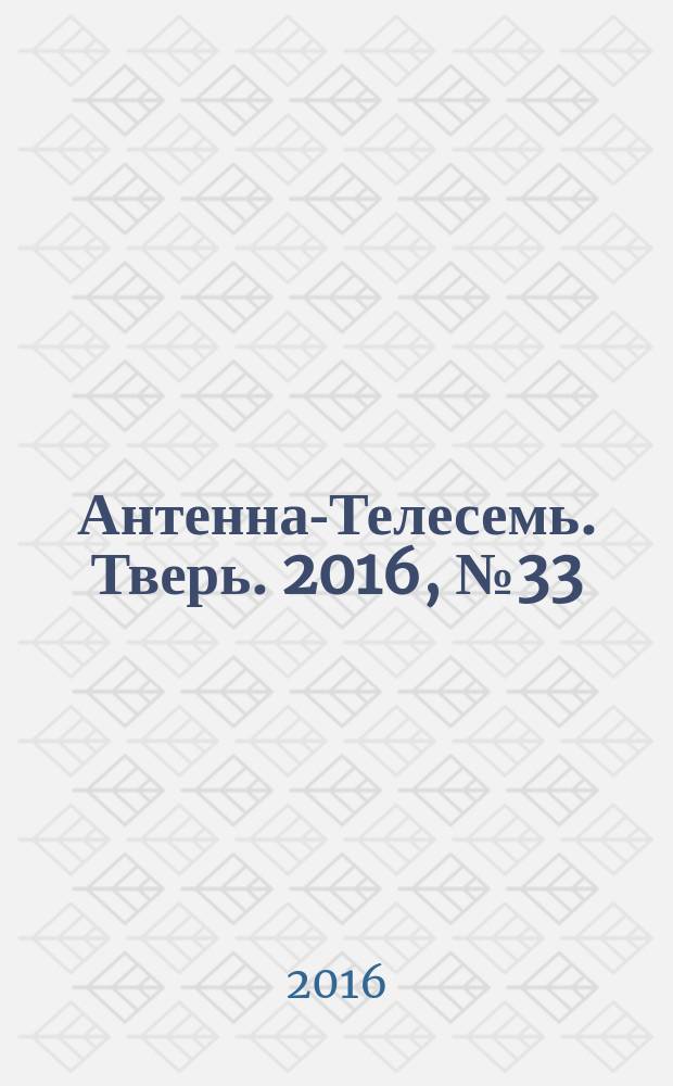 Антенна-Телесемь. Тверь. 2016, № 33 (33)