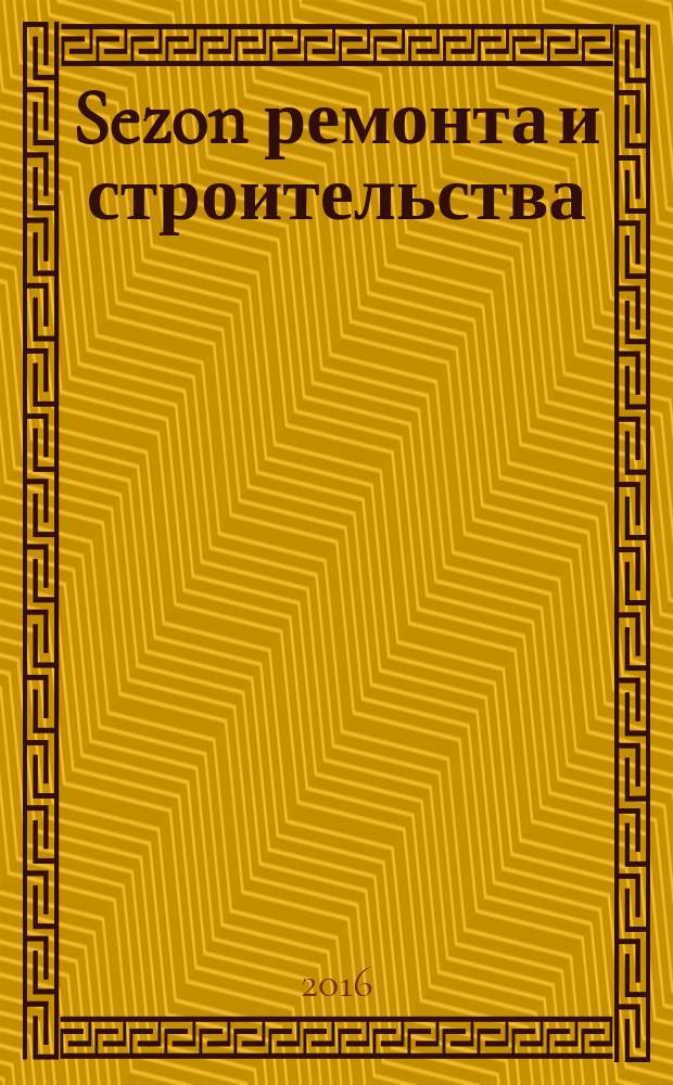 Sezon ремонта и строительства : рекламно-информационное издание. 2016, № 13 (26)