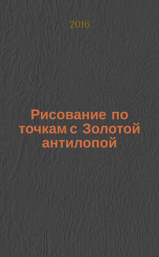 Рисование по точкам с Золотой антилопой : спецвыпуск газеты "777". 2016, № 5