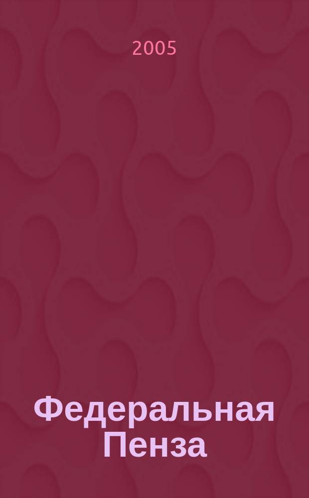 Федеральная Пенза : Информ.-аналит. журн. 2005, № 5 (25)