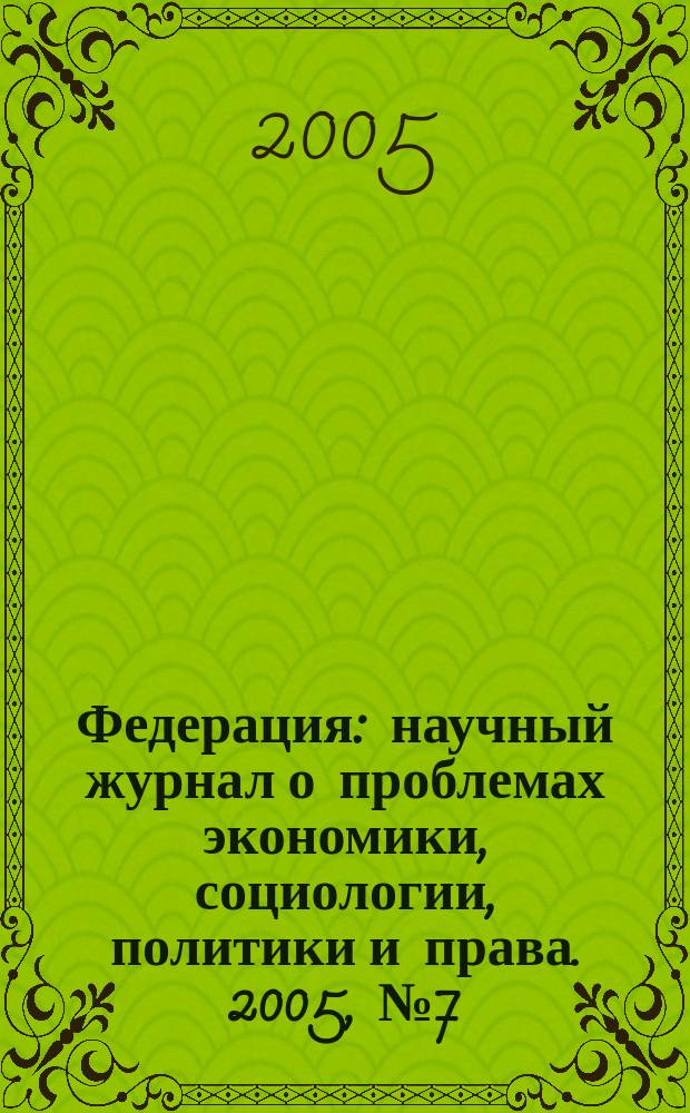 Федерация : научный журнал о проблемах экономики, социологии, политики и права. 2005, № 7 (9)