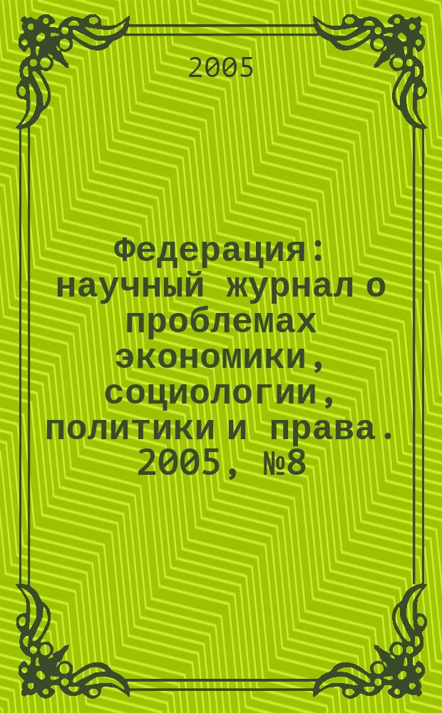 Федерация : научный журнал о проблемах экономики, социологии, политики и права. 2005, № 8 (10)