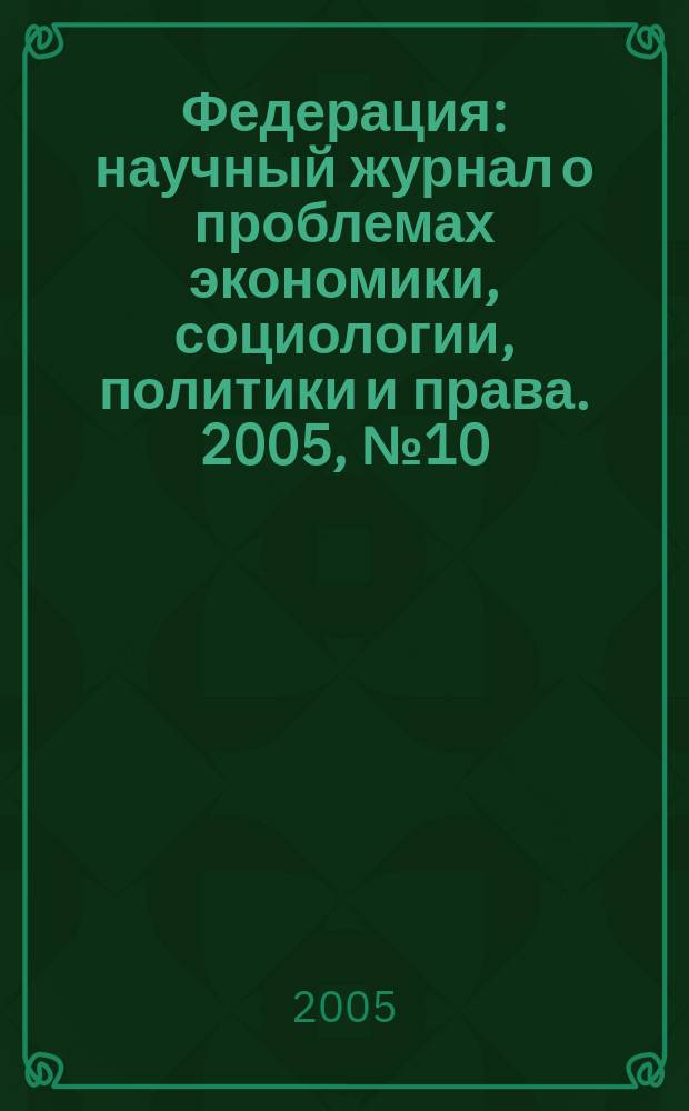 Федерация : научный журнал о проблемах экономики, социологии, политики и права. 2005, № 10 (12)