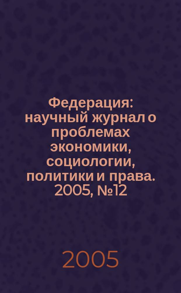 Федерация : научный журнал о проблемах экономики, социологии, политики и права. 2005, № 12 (14)