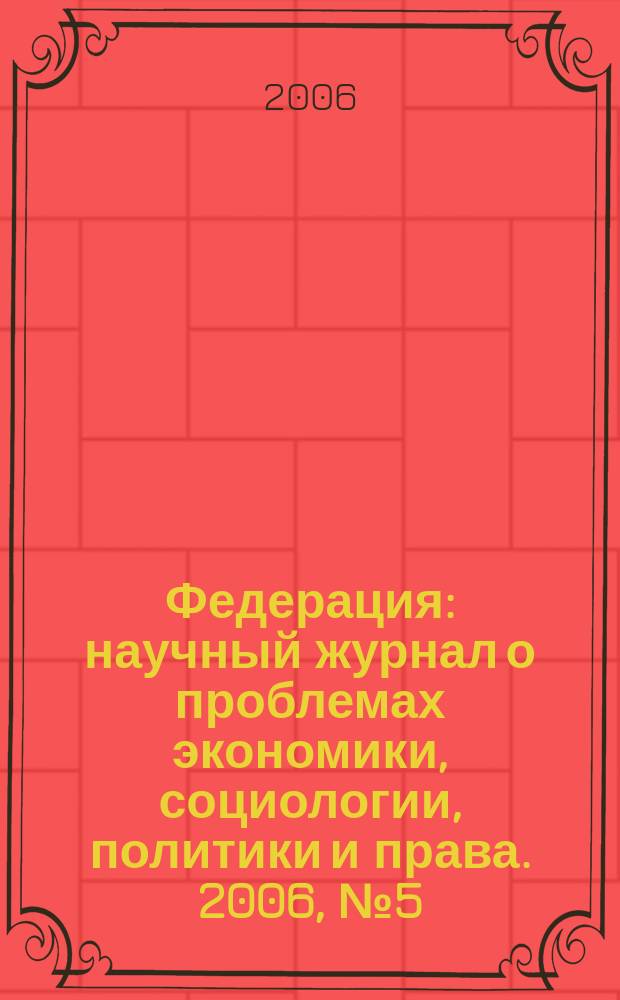 Федерация : научный журнал о проблемах экономики, социологии, политики и права. 2006, № 5 (19)