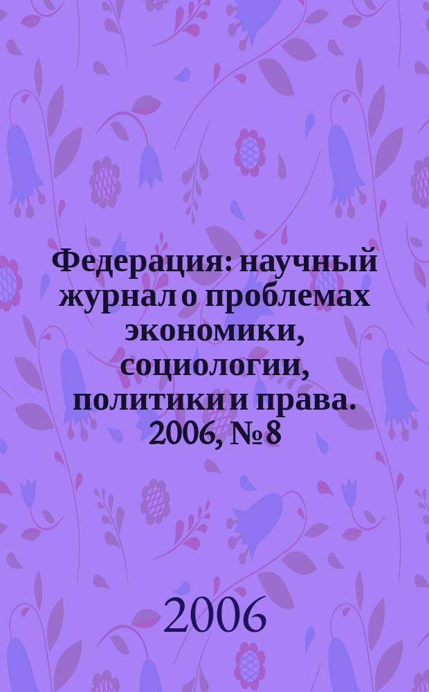 Федерация : научный журнал о проблемах экономики, социологии, политики и права. 2006, № 8 (22)