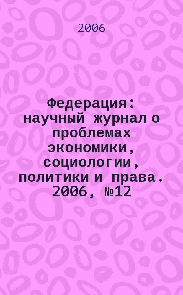 Федерация : научный журнал о проблемах экономики, социологии, политики и права. 2006, № 12 (26)
