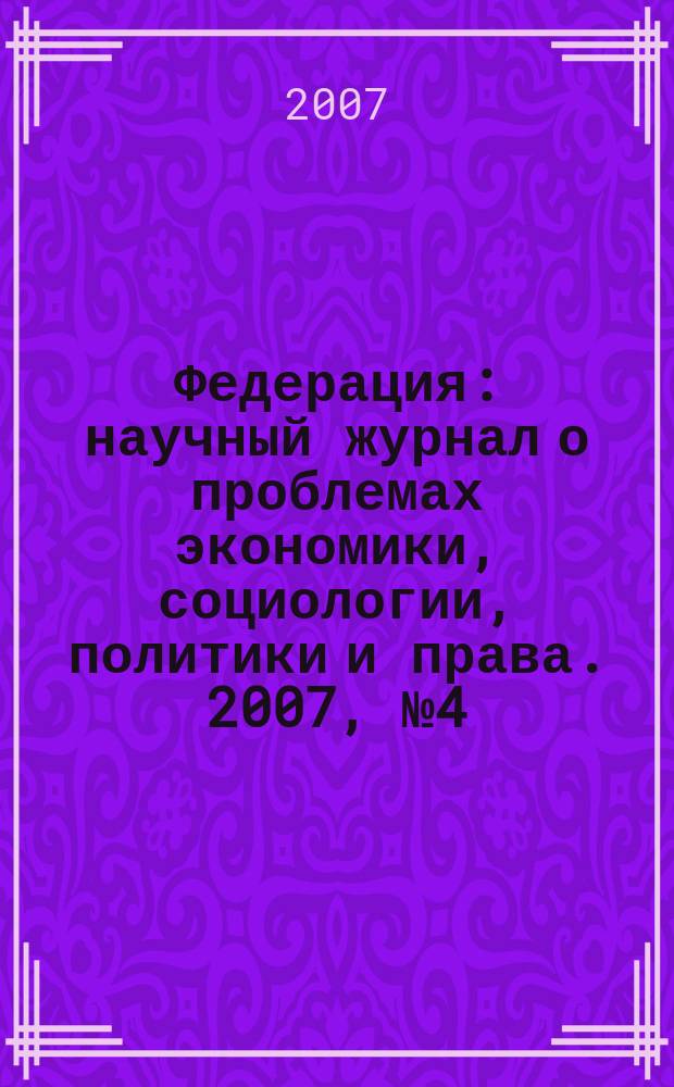 Федерация : научный журнал о проблемах экономики, социологии, политики и права. 2007, № 4 (35)