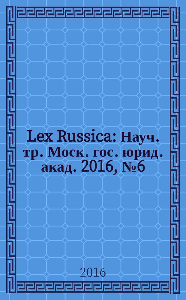 Lex Russica : Науч. тр. Моск. гос. юрид. акад. 2016, № 6 (115)
