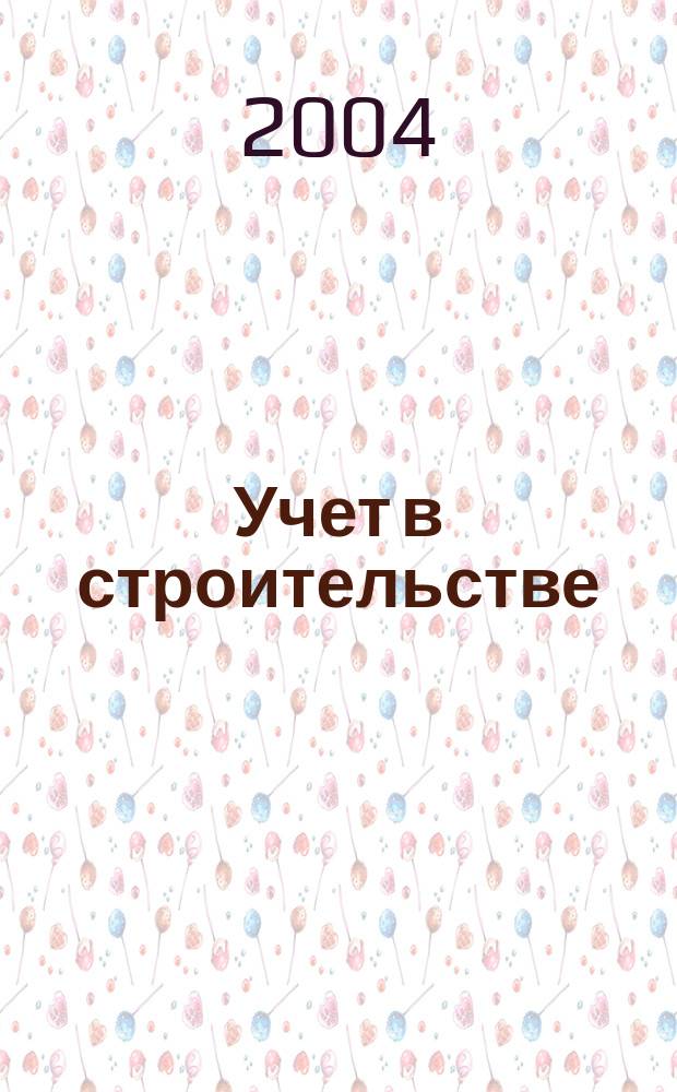 Учет в строительстве : Отрасл. прил. к журн. "Главбух". 2004, № 3