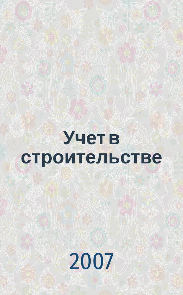 Учет в строительстве : Отрасл. прил. к журн. "Главбух". 2007, № 1