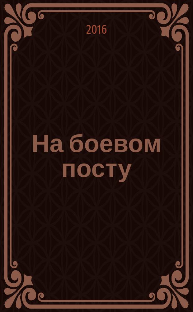 На боевом посту : Ежемес. воен.-полит. журн. Изд. Полит. упр. внутрен. и конвойн. войск М-ва вн. дел СССР. 2016, № 7