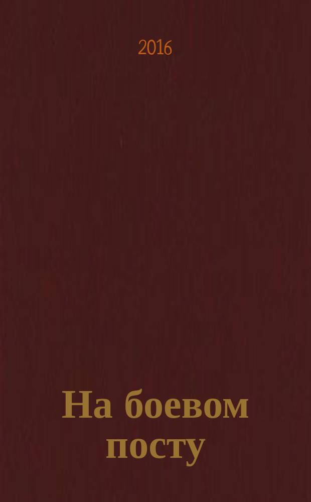 На боевом посту : Ежемес. воен.-полит. журн. Изд. Полит. упр. внутрен. и конвойн. войск М-ва вн. дел СССР. 2016, № 8