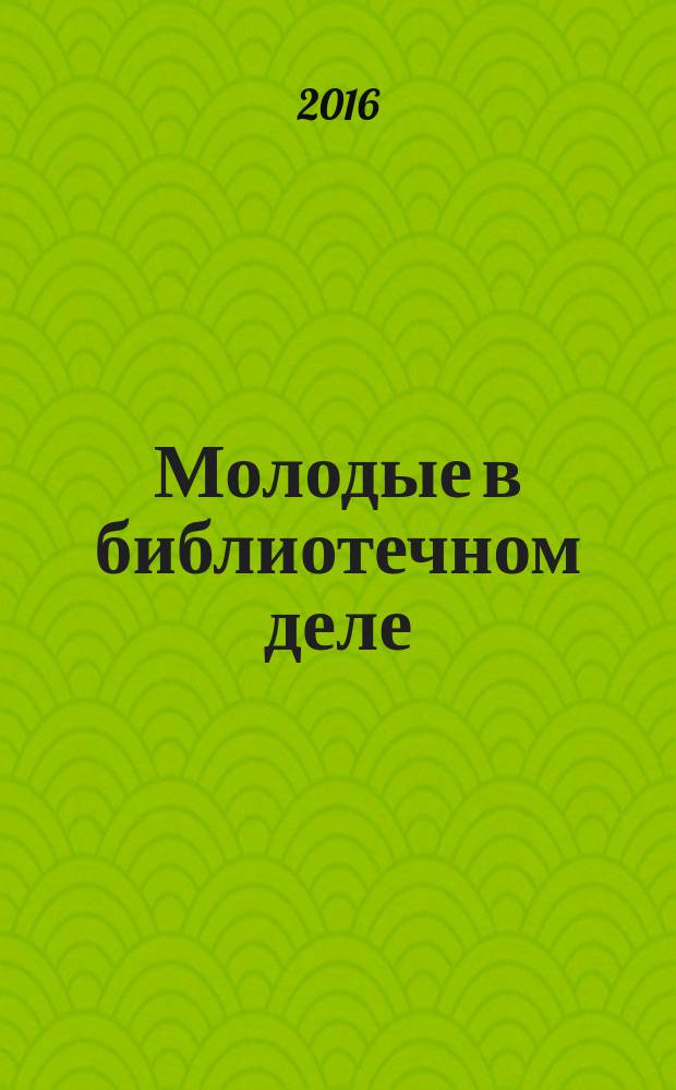 Молодые в библиотечном деле : профессиональный журнал для тех, кто полон идей и устремлений, кто готов узнавать новое и делиться своими знаниями. 2016, № 4