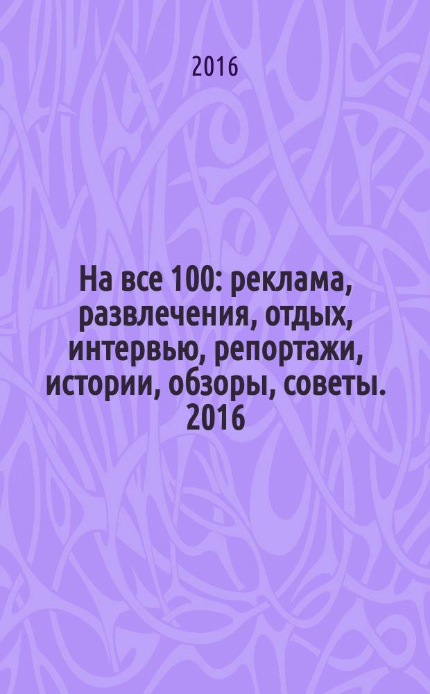 На все 100 : реклама, развлечения, отдых, интервью, репортажи, истории, обзоры, советы. 2016, № 4 (141)