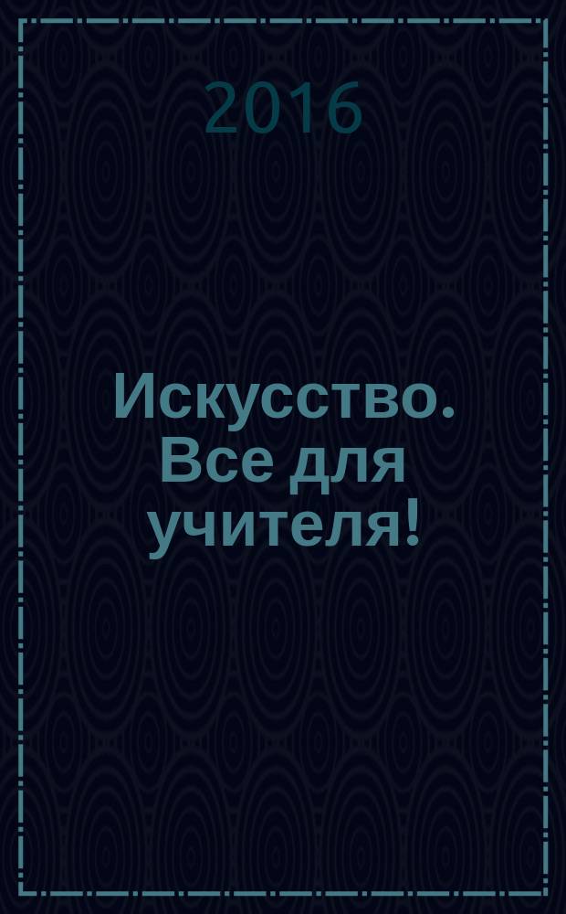 Искусство. Все для учителя ! : комплексная поддержка учителя научно-методический журнал. 2016, № 8 (56)