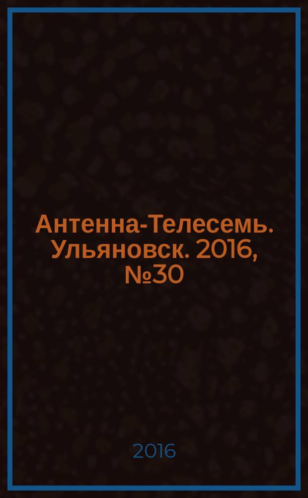 Антенна-Телесемь. Ульяновск. 2016, № 30 (30)