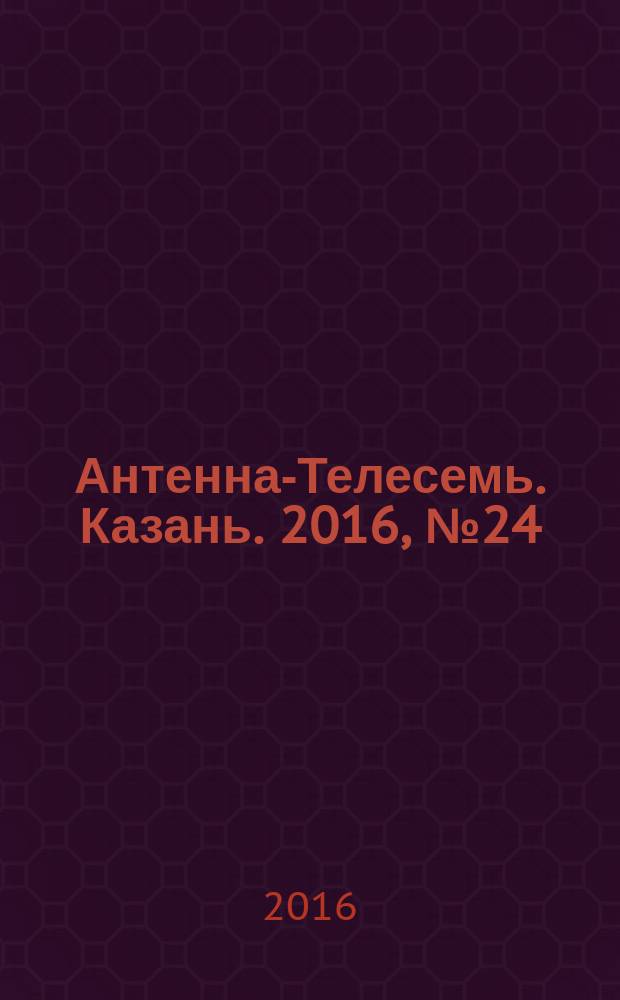 Антенна-Телесемь. Казань. 2016, № 24 (24)