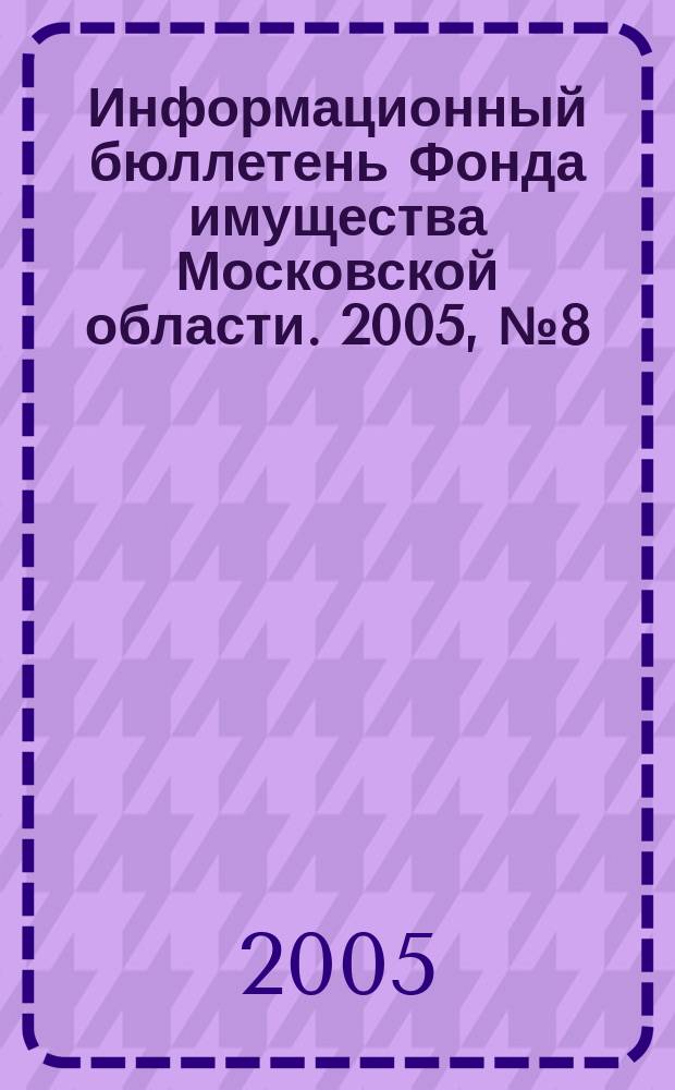 Информационный бюллетень Фонда имущества Московской области. 2005, № 8 (238)
