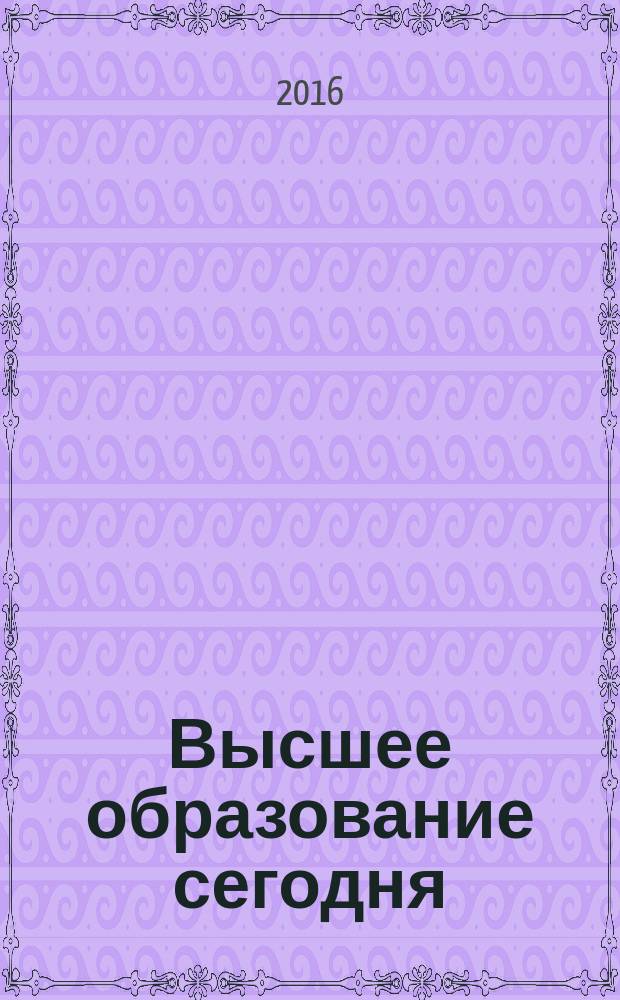 Высшее образование сегодня : Реформы. Нововведения. Опыт Ежекв. прил. к журн. "Унив. кн.". 2016, 8