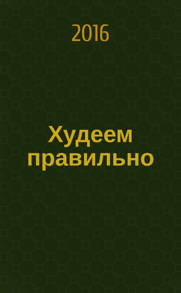 Худеем правильно : вкусно, легко, надежно. 2016, сент.