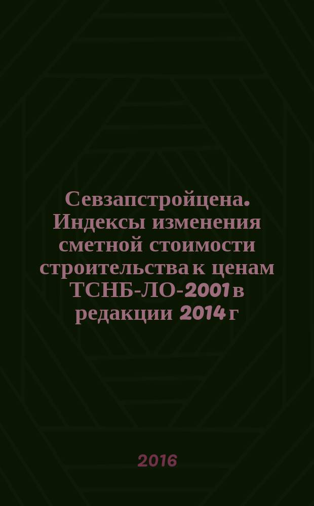 Севзапстройцена. Индексы изменения сметной стоимости строительства к ценам ТСНБ-ЛО-2001 в редакции 2014 г., ТЕР-ЛО-2001 в редакции 2001 -2007гг : ежемесячный бюллетень издание официальное. 2016, 8