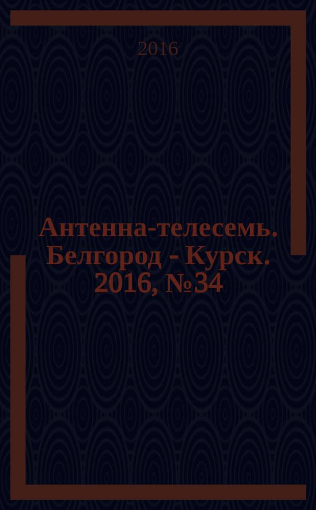 Антенна-телесемь. Белгород - Курск. 2016, № 34 (34)
