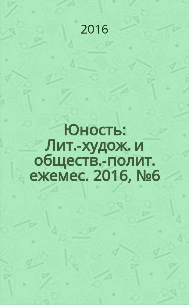 Юность : Лит.-худож. и обществ.-полит. ежемес. 2016, № 6 (725)