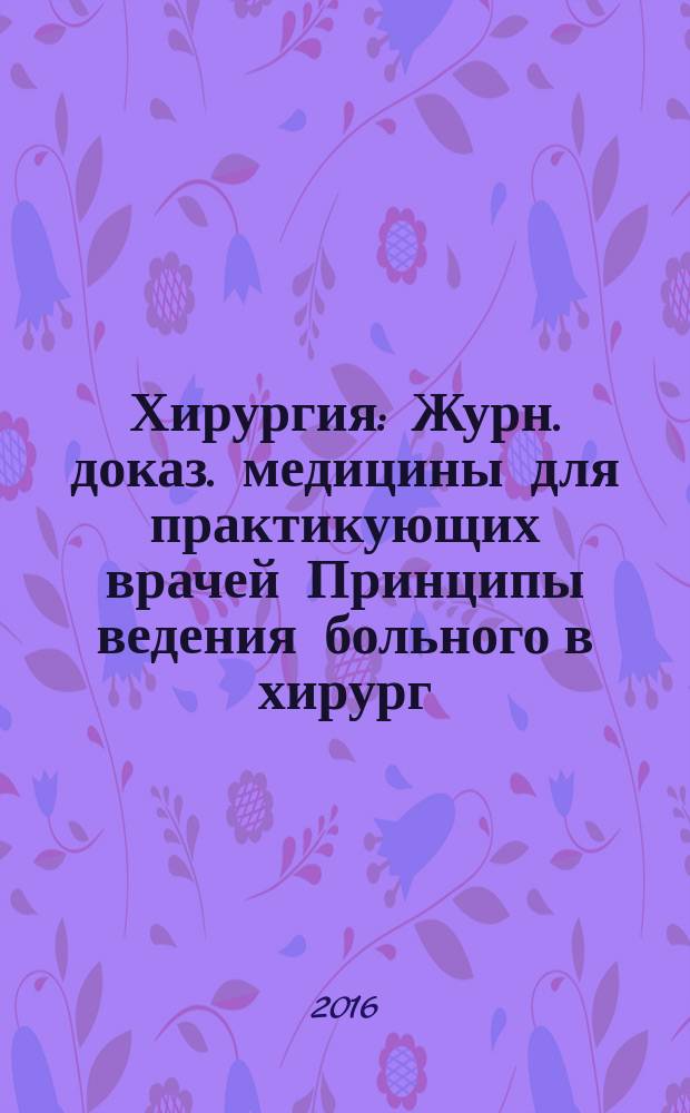 Хирургия : Журн. доказ. медицины для практикующих врачей Принципы ведения больного в хирург. клинике Прил. [к] Consilium medicum. 2016, № 1
