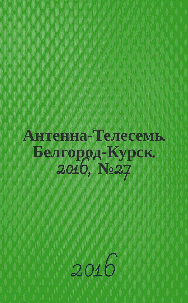 Антенна-Телесемь. Белгород-Курск. 2016, № 27 (27)