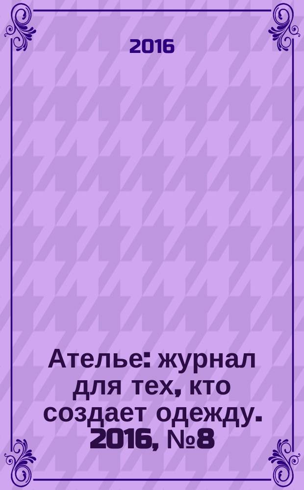 Ателье : журнал для тех, кто создает одежду. 2016, № 8 (188)