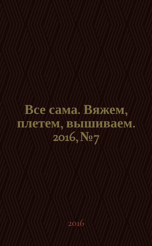 Все сама. Вяжем, плетем, вышиваем. 2016, № 7