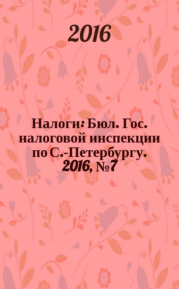 Налоги : Бюл. Гос. налоговой инспекции по С.-Петербургу. 2016, № 7 (440)