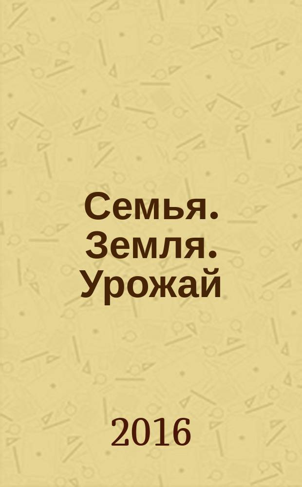 Семья. Земля. Урожай : Ежемес. журн. 2016, № 7 (358)