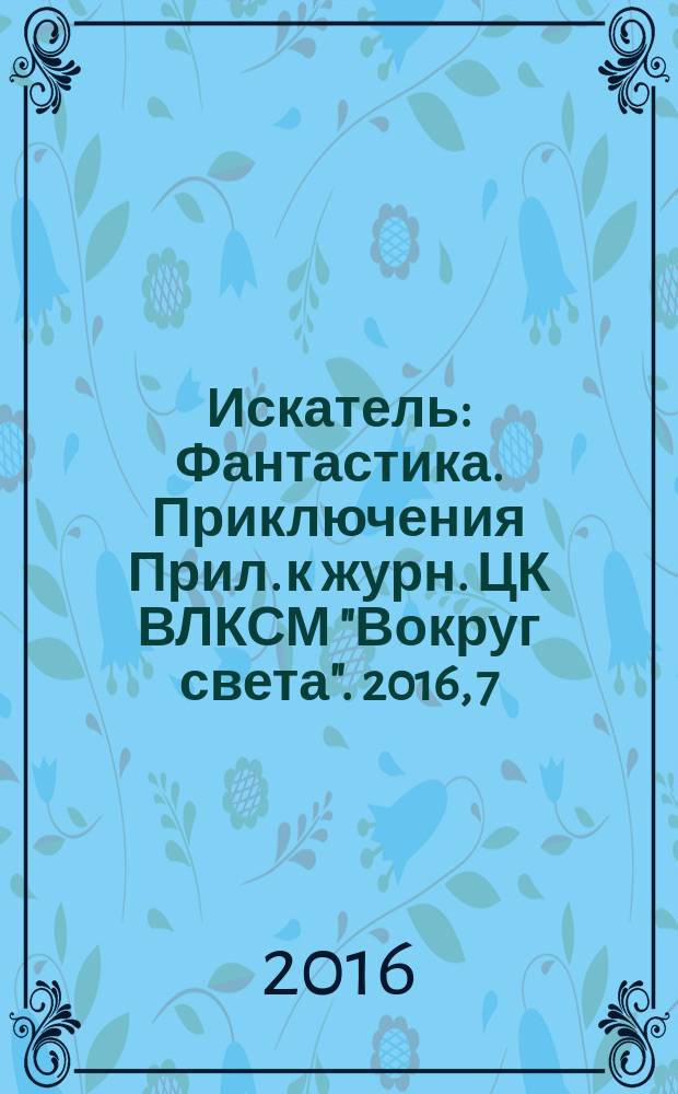 Искатель : Фантастика. Приключения Прил. к журн. ЦК ВЛКСМ "Вокруг света". 2016, 7 (450)